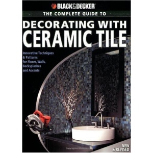 The Complete Guide to Decorating with Ceramic Tile: Innovative Techniques and Patterns for Floors, Walls, Backslashes and Accents (Black & Decker Complete ... (Black & Decker Complete Guide To...)