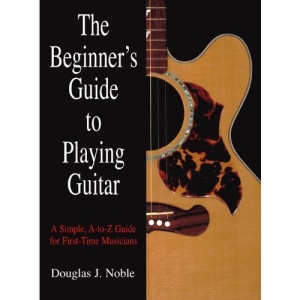 The Beginner's Guide to Playing Guitar: A Simple, A-To-Z Guide for First-Time Musicians