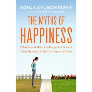 The Myths of Happiness: What Should Make You Happy, But Doesn't, What Shouldn't Make You Happy, But Does