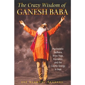 Crazy Wisdom of Ganesh Baba: Psychedelic Sadhana, Kriya Yoga, Kundalini, and the Cosmic Energy in Man