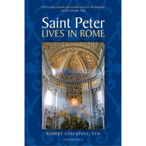 Saint Peter Lives in Rome: Explaining the Misunderstood Ministry of the Pope