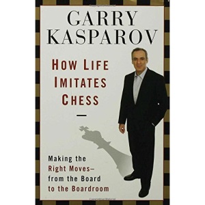 How Life Imitates Chess: Making the Right Moves, from the Board to the Boardroom