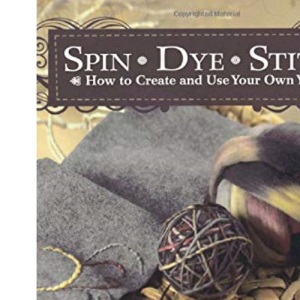 Spin Dye Stitch: How to Create and Use Your Own Yarns