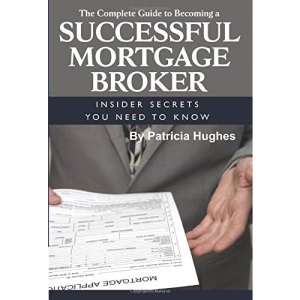 The Complete Guide to Becoming a Successful Mortgage Broker Insider Secrets You Need to Know: Insider Secrets You Need to Know