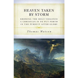 Heaven Taken by Storm: Showing the Holy Violence a Christian Is to Put Forth in the the Pursuit After Glory