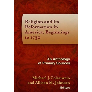 Religion and Its Reformation in America, Beginnings to 1730: An Anthology of Primary Sources (Documents of Anglophone Christianity)