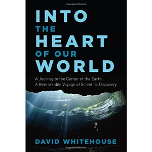 Into the Heart of Our World: A Journey to the Center of the Earth: A Remarkable Voyage of Scientific Discovery