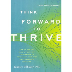 Think Forward to Thrive: How to Use the Mind's Power of Anticipation to Transcend Your Past and Transform Your Future (Future Directed Therapy)