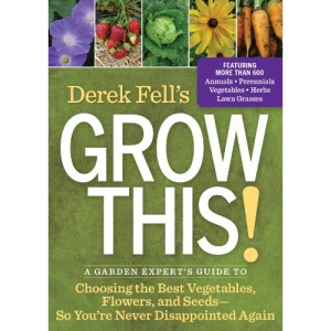 Derek Fell's Grow This!: A Garden Expert's Guide to Choosing the Best Vegetables, Flowers, and Seeds So You're Never Disappointed Again