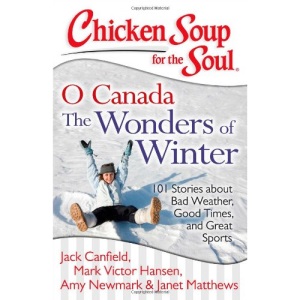 Chicken Soup for the Soul: O Canada the Wonders of Winter: 101 Stories about Bad Weather, Good Times, and Great Sports