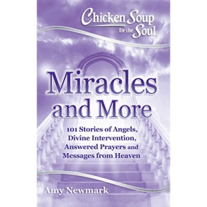 Chicken Soup For The Soul: Miracles And More: 101 Stories of Angels, Divine Intervention, Answered Prayers and Messages from Heaven