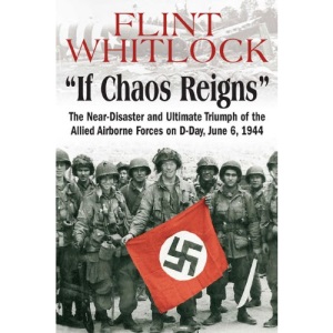 If Chaos Reigns: The Near-Disaster and Ultimate Triumph of the Allied Airborne Forces on D-Day, June 6, 1944