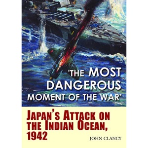 The Most Dangerous Moment of the War: Japan’s Attack on the Indian Ocean, 1942