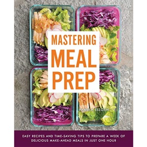 Mastering Meal Prep: Easy Recipes and Time-Saving Tips to Prepare a Week of Delicious Make-Ahead Meals in just One Hour