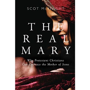 Real Mary: Why Protestant Christians Can Embrace the Mother of Jesus