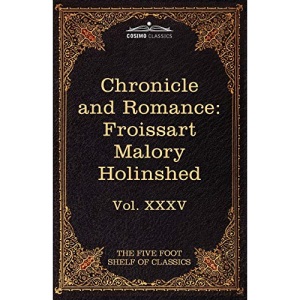 Chronicle and Romance: Froissart, Malory, Holinshed: The Five Foot Shelf of Classics, Vol. XXXV (in 51 Volumes): 35