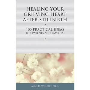 Healing Your Grieving Heart After Stillbirth: 100 Practical Ideas for Parents and Familiies: 100 Practical Ideas for Parents and Families