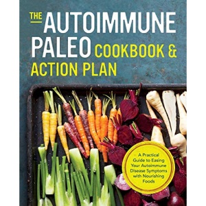 The Autoimmune Paleo Cookbook & Action Plan: A Practical Guide to Easing Your Autoimmune Disease Symptoms with Nourishing Food