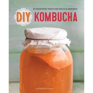 DIY Kombucha: 60 Nourishing Tonics for Health and Happiness