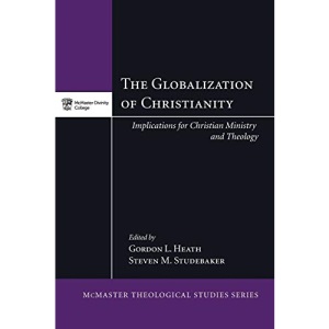 The Globalization of Christianity: Implications for Christian Ministry and Theology: 6 (McMaster Theological Studies)