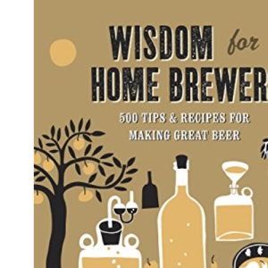 Wisdom for Home Brewers: 500 Tips & Recipes for Making Great Beer