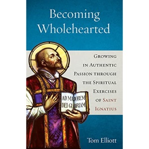 Becoming Wholehearted: Growing in Authentic Passion Through the Spiritual Exercises of Saint Ignatius