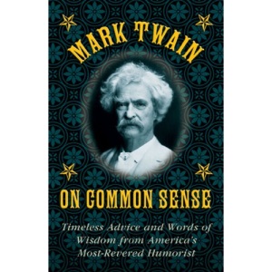Mark Twain on Common Sense: Timeless Advice and Words of Wisdom from America's Most-Revered Humorist