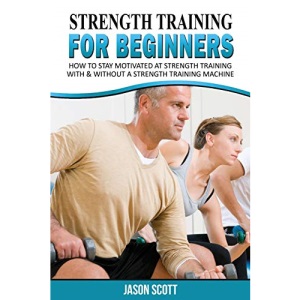 Strength Training For Beginners: A Start Up Guide To Getting In Shape Easily Now!