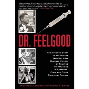 Dr. Feelgood: The Shocking Story of the Doctor Who May Have Changed History by Treating and Drugging JFK, Marilyn, Elvis, and Other Prominent Figures