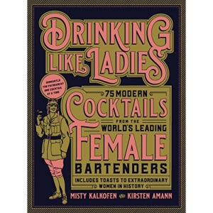 Drinking Like Ladies: 75 modern cocktails from the world's leading female bartenders; Includes toasts to extraordinary women in history