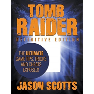 Tomb Raider: Definitive Edition: The Ultimate Game Tips, Tricks and Cheats Exposed!