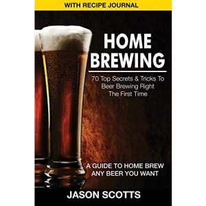 Home Brewing: 70 Top Secrets & Tricks to Beer Brewing Right the First Time: A Guide to Home Brew Any Beer You Want (with Recipe Jour