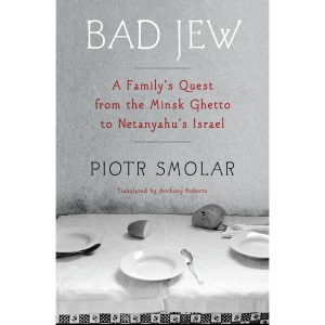 Bad Jew: A Family's Quest from the Minsk Ghetto to Netanyahu's Israel