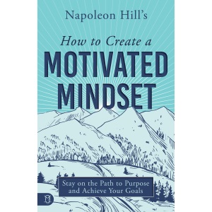Napoleon Hill's How to Create a Motivated Mindset: Stay on the Path to Purpose and Achieve Your Goals (Life a Life that Matters)