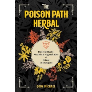 The Poison Path Herbal: Baneful Herbs, Medicinal Nightshades, and Ritual Entheogens