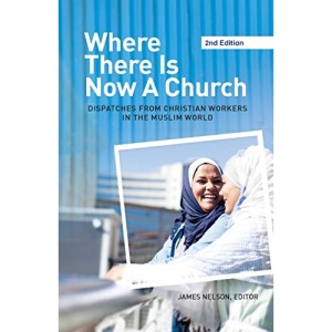 Where There Is Now a Church (2nd edition): Dispatches from Christian Workers in The Muslim World