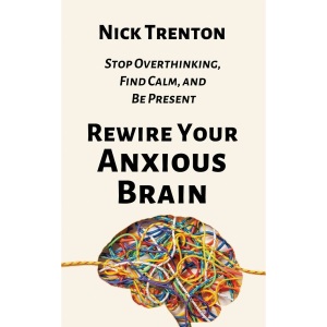 Rewire Your Anxious Brain: Stop Overthinking, Find Calm, and Be Present