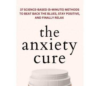 The Anxiety Cure: 37 Science-Based (5-Minute) Methods to Beat Back the Blues, Stay Positive, and Finally Relax: 37 Science-Based (5-Minute) Methods to ... the Blues, Stay Positive, and Finally Relax