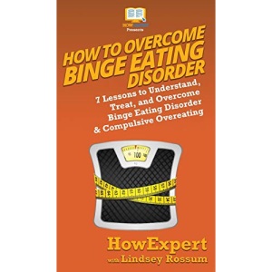 How To Overcome Binge Eating Disorder: 7 Lessons to Understand, Treat, and Overcome Binge Eating Disorder & Compulsive Overeating
