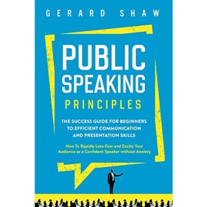 Public Speaking Principles: The Success Guide for Beginners to Efficient Communication and Presentation Skills. How To Rapidly Lose Fear and Excite Your Audience as a Confident Speaker Without Anxiety
