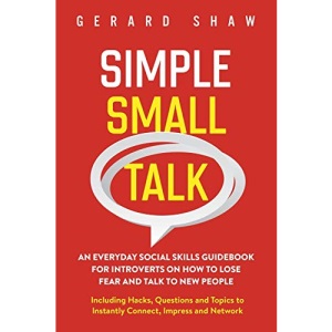 Simple Small Talk: An Everyday Social Skills Guidebook for Introverts on How to Lose Fear and Talk to New People. Including Hacks, Questions and Topics to Instantly Connect, Impress and Network