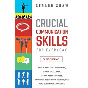 Crucial Communication Skills for Everyday: 5 Books in 1: Public Speaking Principles, Simple Small Talk, Alpha Assertiveness, Conflict Resolution Techniques and Bold Body Language
