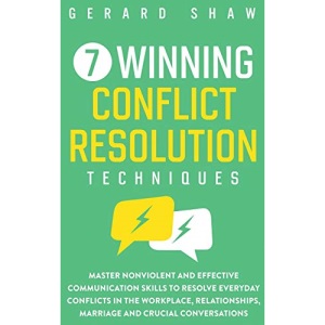 7 Winning Conflict Resolution Techniques: Master Nonviolent and Effective Communication Skills to Resolve Everyday Conflicts in the Workplace, Relationships, Marriage and Crucial Conversations