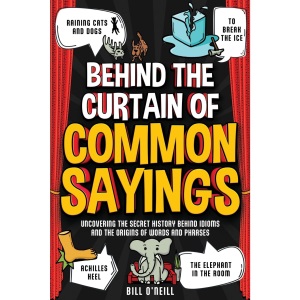 Behind the Curtain of Common Sayings: Uncovering the Secret History Behind Idioms, Origins of Words and Phrases