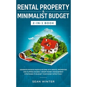 Rental Property and Minimalist Budget 2-in-1 Book: Generate Massive Passive Income with Rental Properties and Flipping Houses + Smart Money Management Strategies to Budget Your Money Effectively