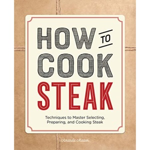 How to Cook Steak: Techniques to Master Selecting, Preparing, and Cooking Steak