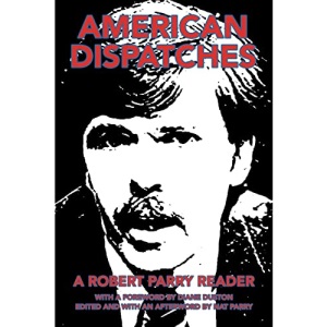American Dispatches: A Robert Parry Reader With a foreword by Diane Duston; Edited and with an afterword by Nat Parry