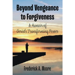 BEYOND VENGEANCE TO FORGIVENESS: A Memoir of Christ's Transforming Power