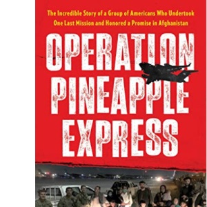 Operation Pineapple Express: The Incredible Story of a Group of Americans Who Undertook One Last Mission and Honored a Promise in Afghanistan