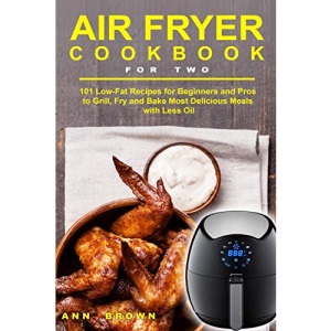 Air Fryer Cookbook for Two: 101 Low-Fat Recipes for Beginners and Pros to Grill, Fry and Bake Most Delicious Meals with Less Oil